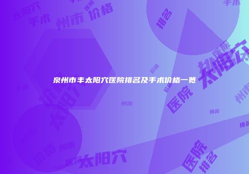 泉州市丰太阳穴医院排名及手术价格一览