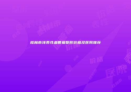 桂林市浅表性血管瘤整形价格及医院推荐