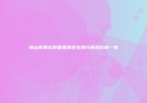 佛山市韩式假体隆鼻医生排行榜及价格一览