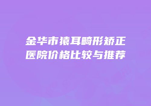 金华市猿耳畸形矫正医院价格比较与推荐