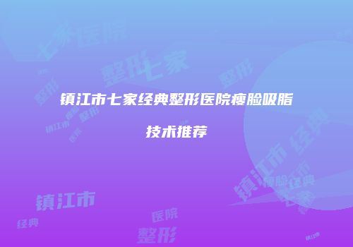 镇江市七家经典整形医院瘦脸吸脂技术推荐