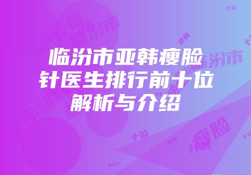 临汾市亚韩瘦脸针医生排行前十位解析与介绍