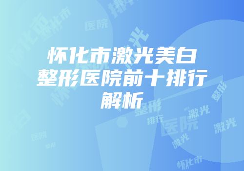 怀化市激光美白整形医院前十排行解析