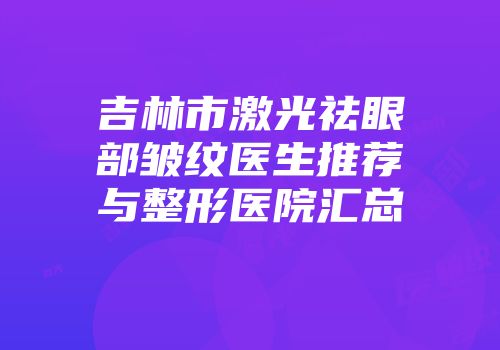 吉林市激光祛眼部皱纹医生推荐与整形医院汇总