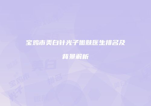 宝鸡市美白针光子嫩肤医生排名及背景解析
