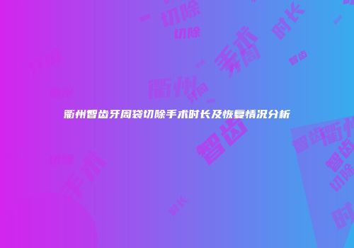 衢州智齿牙周袋切除手术时长及恢复情况分析