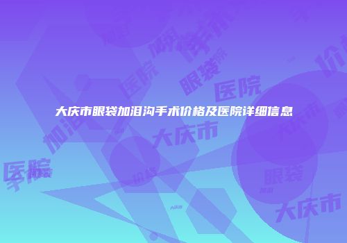 大庆市眼袋加泪沟手术价格及医院详细信息