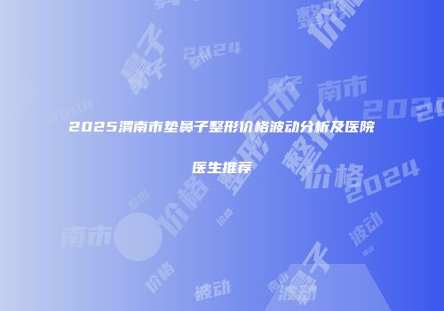 2025渭南市垫鼻子整形价格波动分析及医院医生推荐