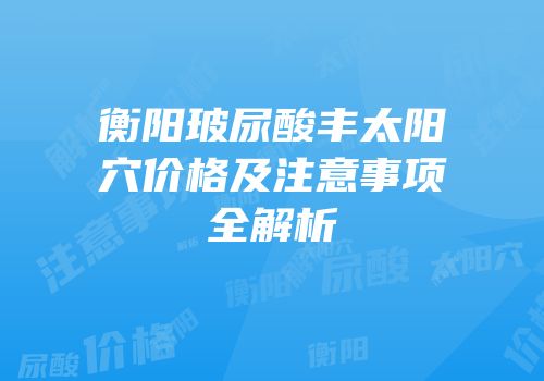 衡阳玻尿酸丰太阳穴价格及注意事项全解析