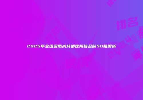 2025年全国吸脂减背部医院排名前50强解析