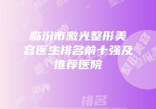临汾市激光整形美容医生排名前十强及推荐医院