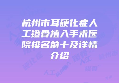 杭州市耳硬化症人工镫骨植入手术医院排名前十及详情介绍