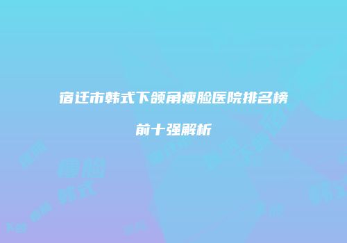 宿迁市韩式下颌角瘦脸医院排名榜前十强解析