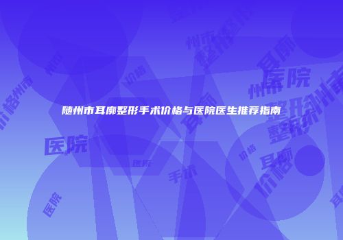 随州市耳廓整形手术价格与医院医生推荐指南