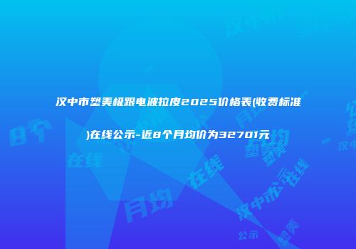 汉中市塑美极跟电波拉皮2025价格表(收费标准)在线公示-近8个月均价为32701元