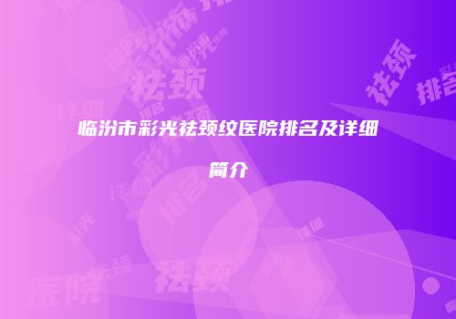 临汾市彩光祛颈纹医院排名及详细简介