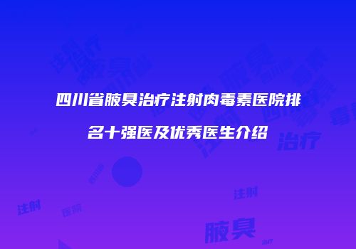 四川省腋臭治疗注射肉毒素医院排名十强医及优秀医生介绍