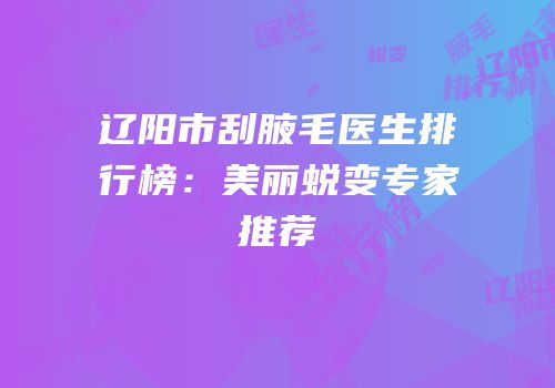 辽阳市刮腋毛医生排行榜：美丽蜕变专家推荐