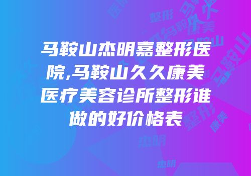 马鞍山杰明嘉整形医院,马鞍山久久康美医疗美容诊所整形谁做的好价格表