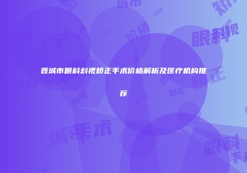 晋城市眼科斜视矫正手术价格解析及医疗机构推荐