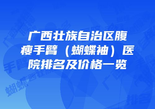 广西壮族自治区腹瘦手臂（蝴蝶袖）医院排名及价格一览