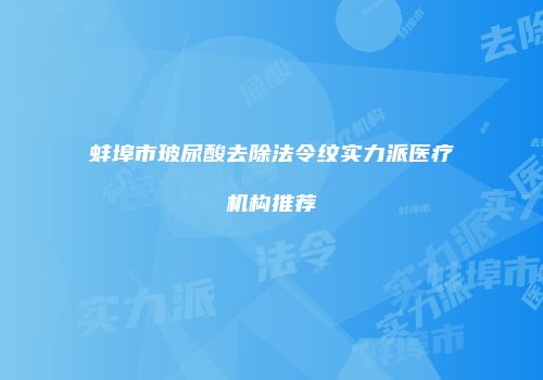 蚌埠市玻尿酸去除法令纹实力派医疗机构推荐