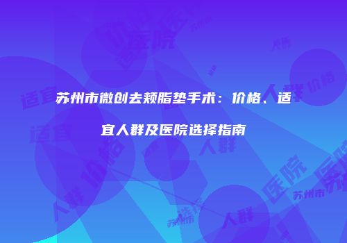 苏州市微创去颊脂垫手术：价格、适宜人群及医院选择指南