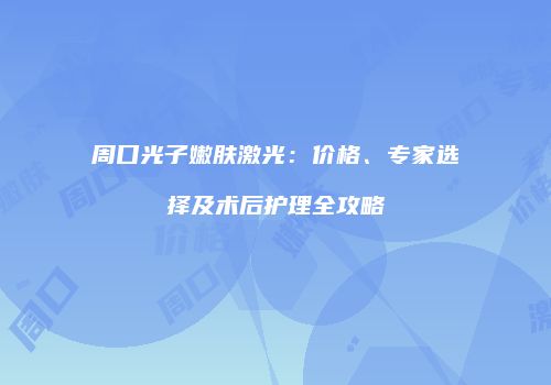 周口光子嫩肤激光：价格、专家选择及术后护理全攻略