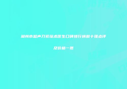 湖州市超声刀紧缩术医生口碑排行榜前十强点评及价格一览