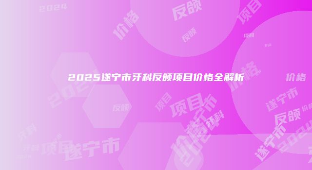 2025遂宁市牙科反颌项目价格全解析