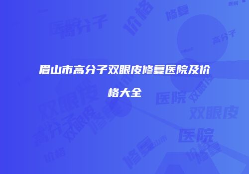 眉山市高分子双眼皮修复医院及价格大全