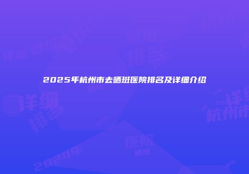 2025年杭州市去晒斑医院排名及详细介绍