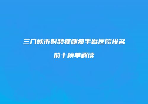三门峡市射频瘦腿瘦手臂医院排名前十榜单解读