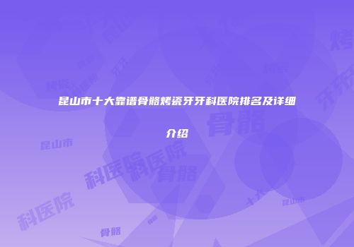 昆山市十大靠谱骨骼烤瓷牙牙科医院排名及详细介绍