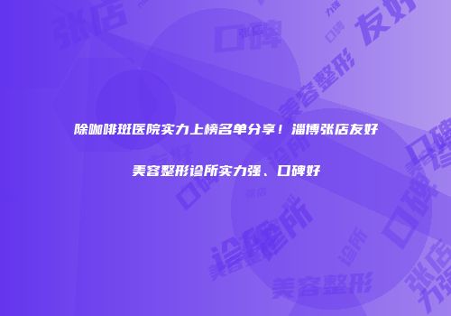 除咖啡斑医院实力上榜名单分享！淄博张店友好美容整形诊所实力强、口碑好