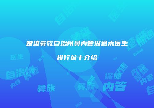 楚雄彝族自治州鼻内管探通术医生排行前十介绍