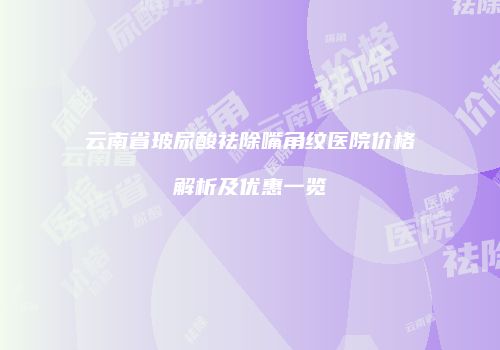 云南省玻尿酸祛除嘴角纹医院价格解析及优惠一览