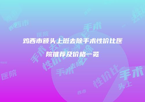 鸡西市额头上斑去除手术性价比医院推荐及价格一览
