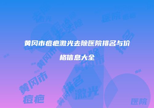 黄冈市痘疤激光去除医院排名与价格信息大全