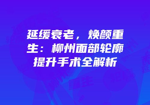 延缓衰老，焕颜重生：柳州面部轮廓提升手术全解析