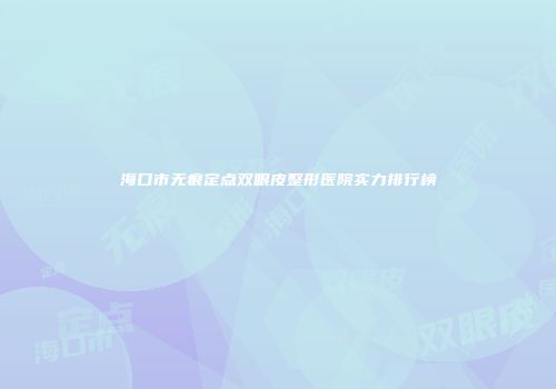 海口市无痕定点双眼皮整形医院实力排行榜