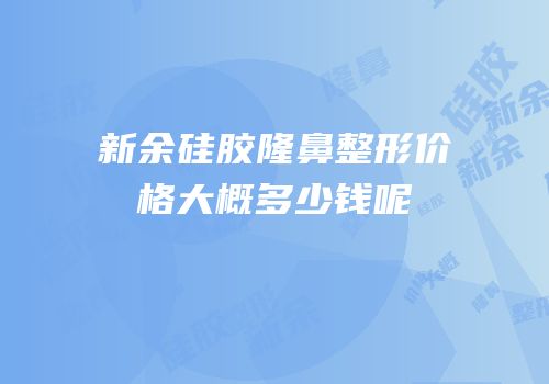 新余硅胶隆鼻整形价格大概多少钱呢