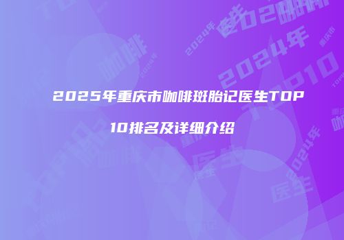 2025年重庆市咖啡斑胎记医生TOP10排名及详细介绍