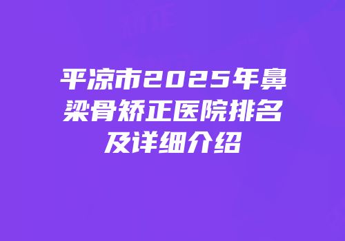 平凉市2025年鼻梁骨矫正医院排名及详细介绍