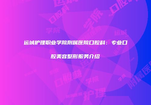 运城护理职业学院附属医院口腔科：专业口腔美容整形服务介绍