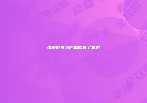烫伤处理与疤痕修复全攻略