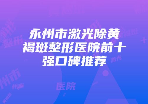 永州市激光除黄褐斑整形医院前十强口碑推荐