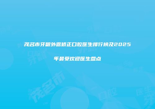 茂名市牙龈外露矫正口腔医生排行榜及2025年最受欢迎医生盘点