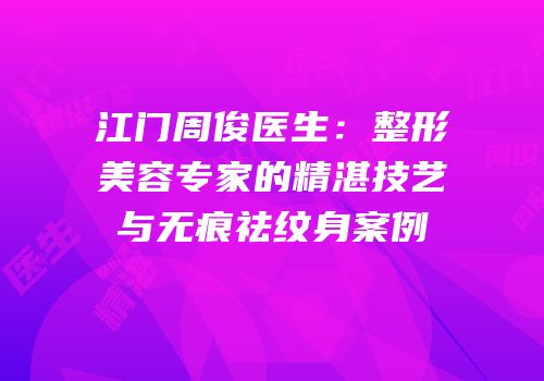 江门周俊医生：整形美容专家的精湛技艺与无痕祛纹身案例
