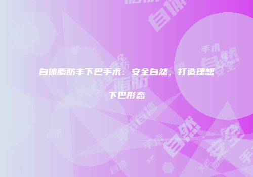 自体脂肪丰下巴手术：安全自然，打造理想下巴形态